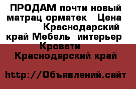 ПРОДАМ почти новый матрац орматек › Цена ­ 9 900 - Краснодарский край Мебель, интерьер » Кровати   . Краснодарский край